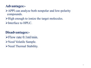 Advantages:-
APPI can analyze both nonpolar and low-polarity
compounds.
High enough to ionize the target molecules.
Interface to HPLC.
Disadvantages:-
Flow rate 0.1ml/min.
Need Volatile Sample.
Need Thermal Stability.
24
 