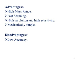 Advantages:-
High Mass Range.
Fast Scanning.
High resolution and high sensitivity.
Mechanically simple.
Disadvantages:-
Low Accuracy .
27
 