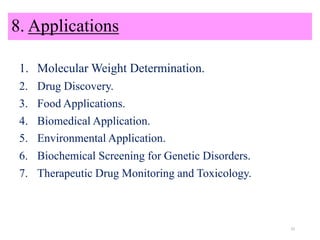 8. Applications
1. Molecular Weight Determination.
2. Drug Discovery.
3. Food Applications.
4. Biomedical Application.
5. Environmental Application.
6. Biochemical Screening for Genetic Disorders.
7. Therapeutic Drug Monitoring and Toxicology.
33
 