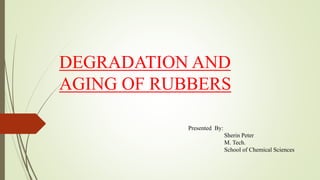 DEGRADATION AND
AGING OF RUBBERS
Presented By:
Sherin Peter
M. Tech.
School of Chemical Sciences
 