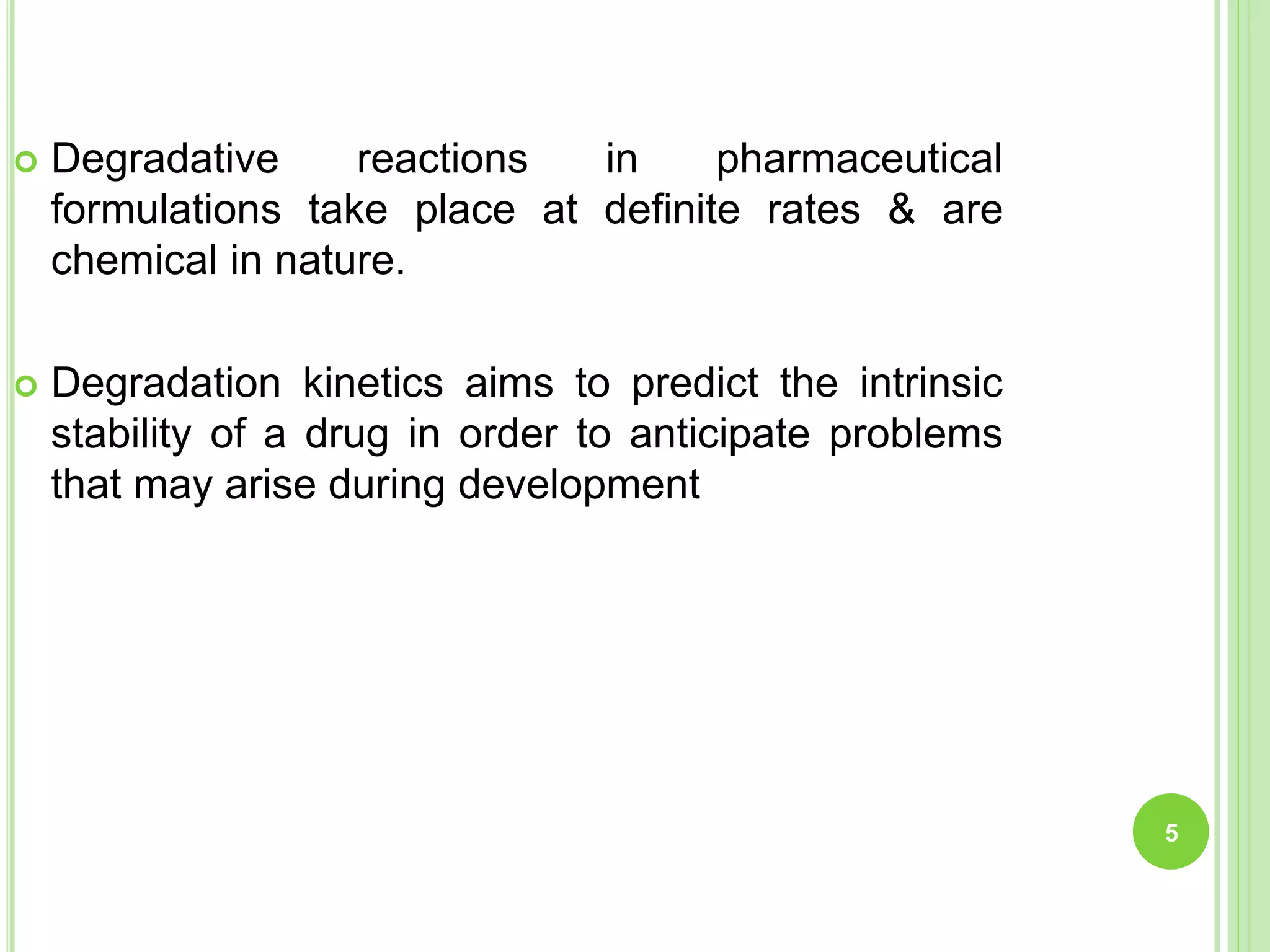  Degradative reactions in pharmaceutical
formulations take place at definite rates & are
chemical in nature.
 Degradation kinetics aims to predict the intrinsic
stability of a drug in order to anticipate problems
that may arise during development
5
 