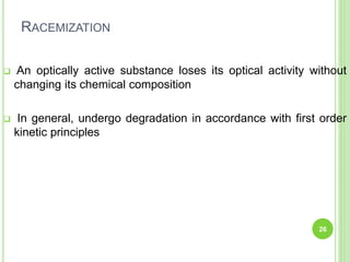 RACEMIZATION
 An optically active substance loses its optical activity without
changing its chemical composition
 In general, undergo degradation in accordance with first order
kinetic principles
26
 