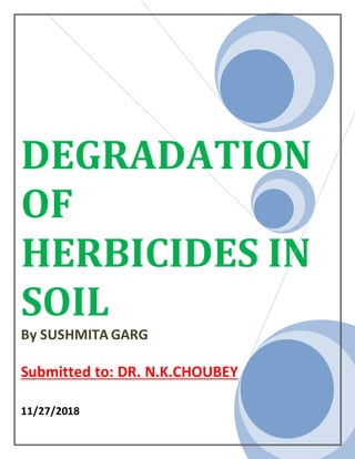 DEGRADATION
OF
HERBICIDES IN
SOIL
By SUSHMITA GARG
Submitted to: DR. N.K.CHOUBEY
11/27/2018
 