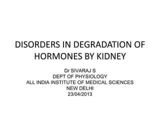 DISORDERS IN DEGRADATION OF
HORMONES BY KIDNEY
Dr SIVARAJ S
DEPT OF PHYSIOLOGY
ALL INDIA INSTITUTE OF MEDICAL SCIENCES
NEW DELHI
23/04/2013
 