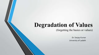 Degradation of Values
(forgetting the basics or values)
Dr. Sanjay Kumar
University of Ladakh
 
