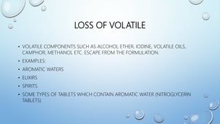 LOSS OF VOLATILE
• VOLATILE COMPONENTS SUCH AS ALCOHOL ETHER, IODINE, VOLATILE OILS,
CAMPHOR, METHANOL ETC. ESCAPE FROM TH...