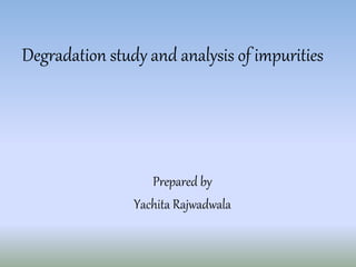Degradation study and analysis of impurities
Prepared by
Yachita Rajwadwala
 