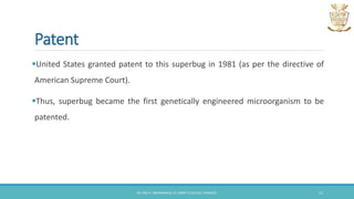 Patent
United States granted patent to this superbug in 1981 (as per the directive of
American Supreme Court).
Thus, superbug became the first genetically engineered microorganism to be
patented.
DR. ANU P. ABHIMANNUE, ST. MARY'S COLLEGE, THRISSUR. 11
 