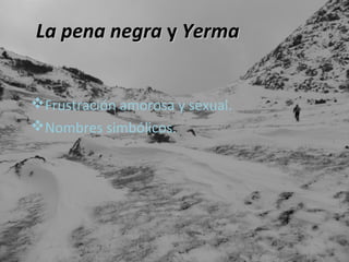 La pena negra y Yerma
Frustración amorosa y sexual.
Nombres simbólicos.

 
