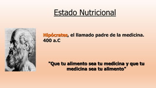 Estado Nutricional
Hipócrates, el llamado padre de la medicina.
400 a.C
"Que tu alimento sea tu medicina y que tu
medicina sea tu alimento"
 