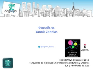 degratis.es
       Yannis Zannias


            @degratis_Yannis




                                 ECOCREATIVA Emprende! 2013:
II Encuentro de Iniciativas Emprendedoras Culturales y Creativas
                                     5, 6 y 7 de Marzo de 2013
 