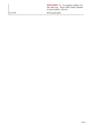 BERNARDO : É... E eu peguei o último voo,
não sabia que... talvez tenha, Santos Dumont
os caras te põem... deve ter.
01:35:56 (Fim da gravação)
50/50
 