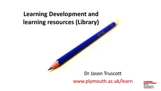 Learning Development and
learning resources (Library)
Dr Jason Truscott
www.plymouth.ac.uk/learn
 