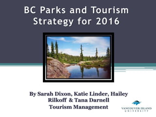 BC Parks and Tourism
  Strategy for 2016




 By Sarah Dixon, Katie Linder, Hailey
       Rilkoff & Tana Darnell
        Tourism Management
 