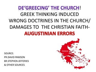 ! 
GREEK THINKING INDUCED 
WRONG DOCTRINES IN THE CHURCH/ 
DAMAGES TO THE CHRISTIAN FAITH-SOURCE: 
PR.DAVID PAWSON 
BR.STEPHEN JEFFERIES 
& OTHER SOURCES 
 