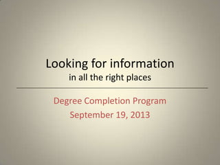 Looking for information
in all the right places
Degree Completion Program
September 19, 2013
 