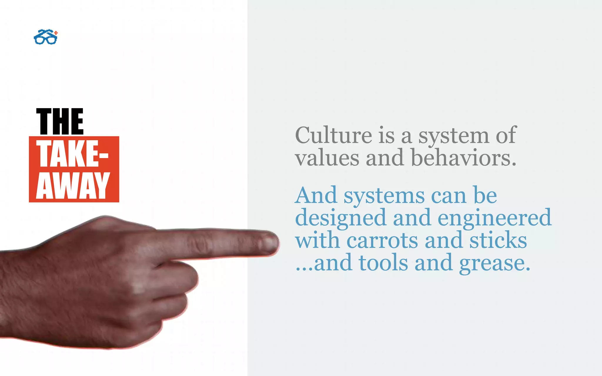 THE
TAKE-
AWAY
Culture is a system of
values and behaviors.
And systems can be
designed and engineered
with carrots and sticks
…and tools and grease.
 