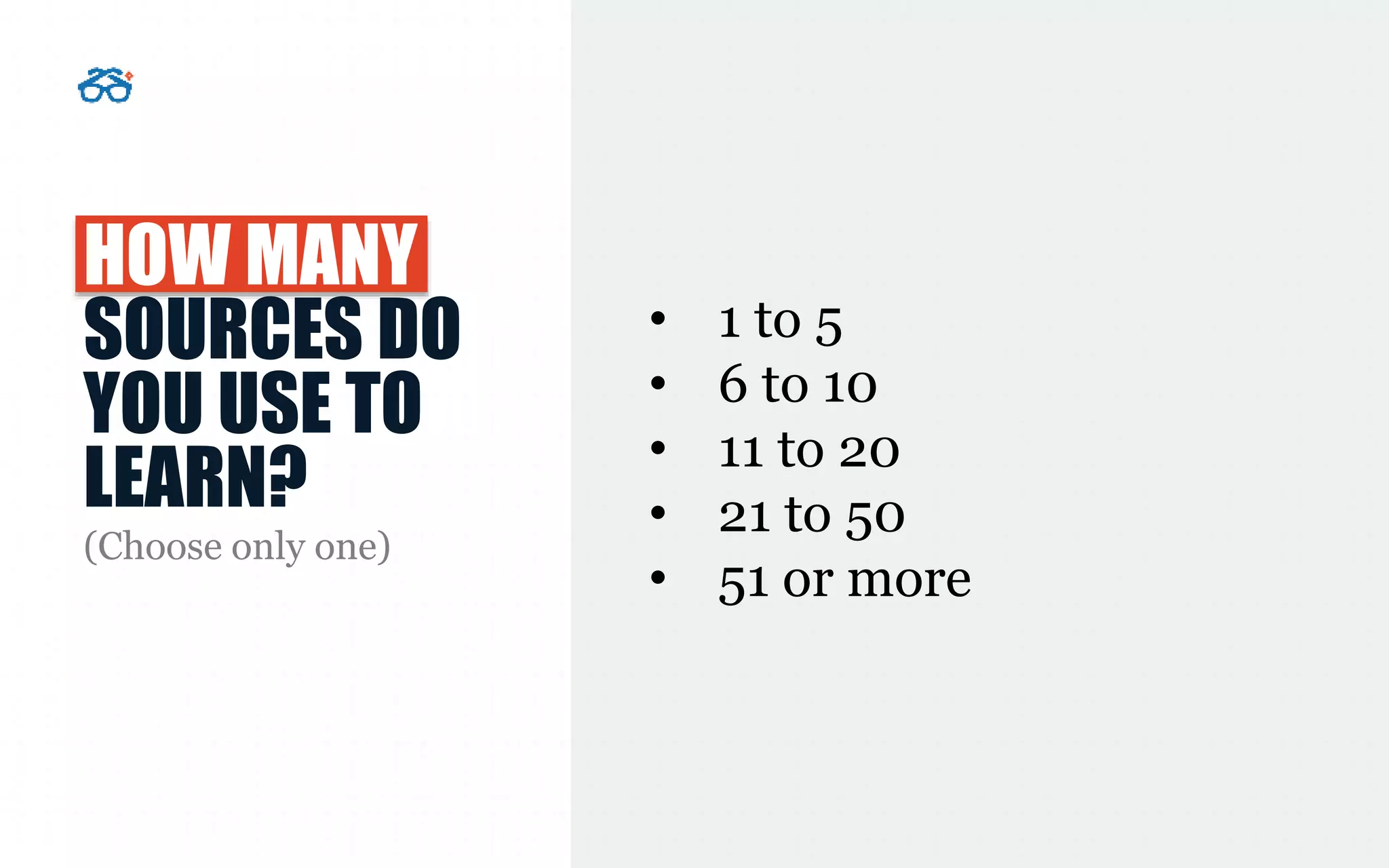 HOW MANY
SOURCES DO
YOU USE TO
LEARN?
(Choose only one)
• 1 to 5
• 6 to 10
• 11 to 20
• 21 to 50
• 51 or more
 