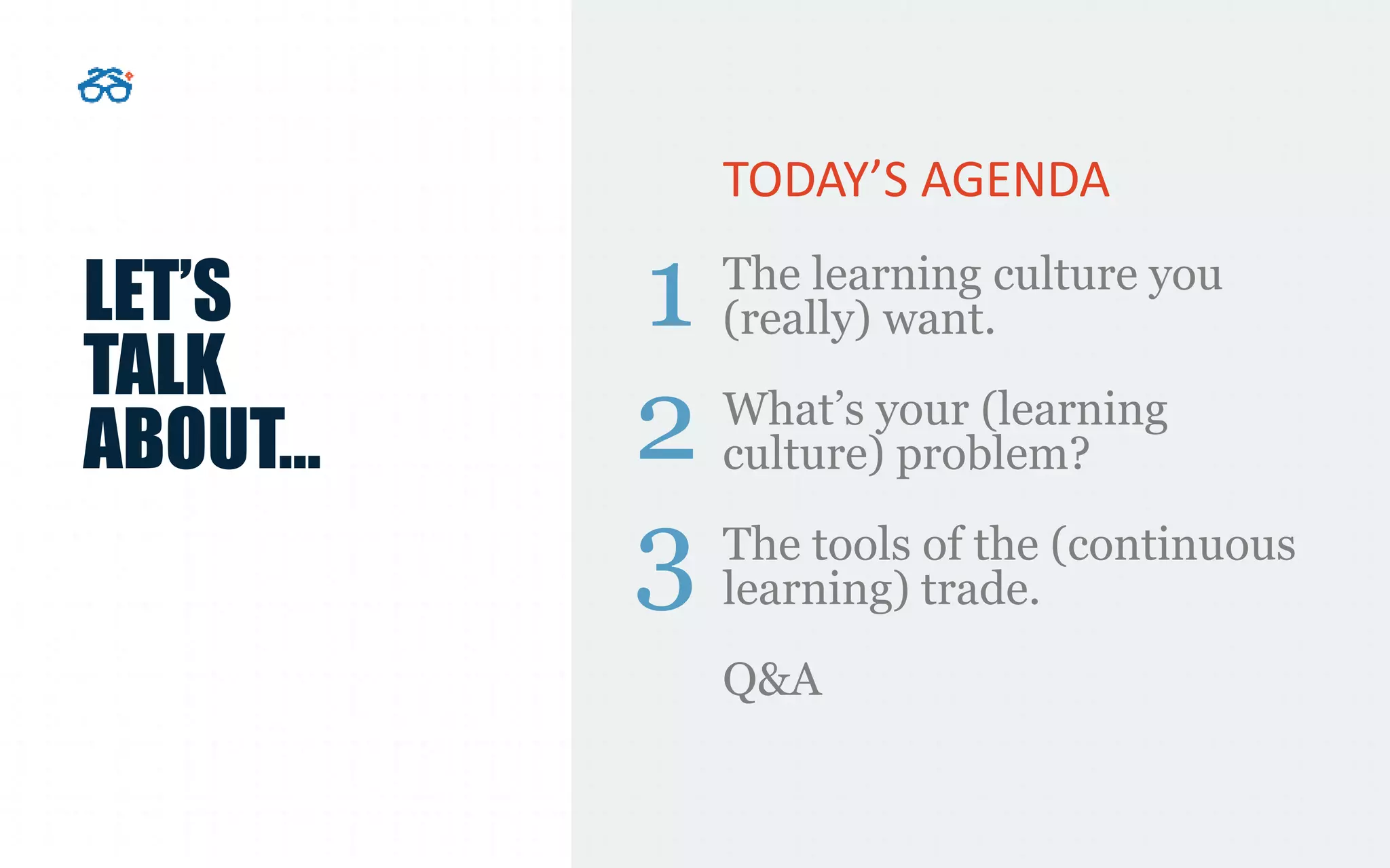 LET’S
TALK
ABOUT…
TODAY’S AGENDA
The learning culture you
(really) want.
What’s your (learning
culture) problem?
The tools of the (continuous
learning) trade.
Q&A
1
2
3
 