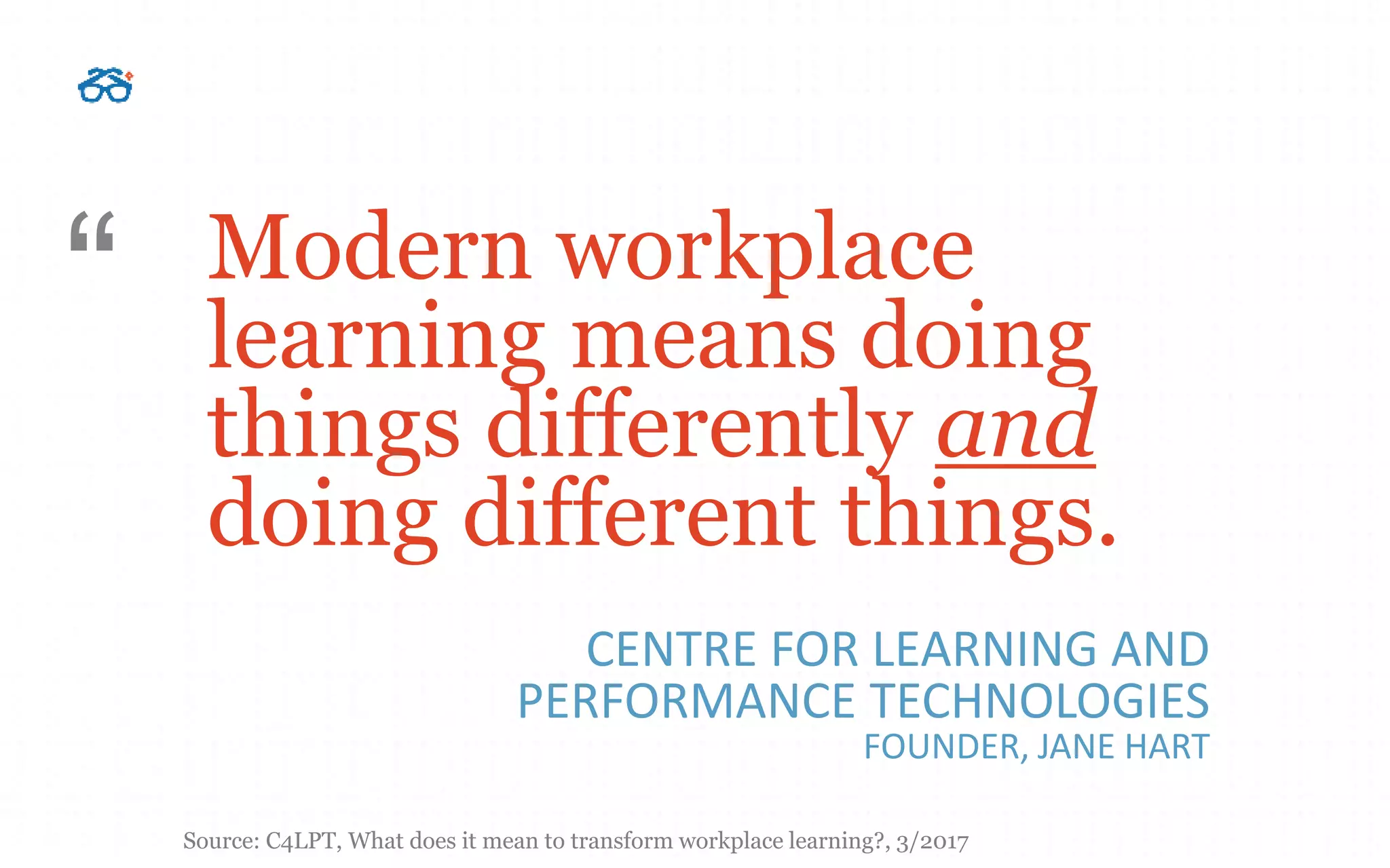 Modern workplace
learning means doing
things differently and
doing different things.
CENTRE FOR LEARNING AND
PERFORMANCE TECHNOLOGIES
FOUNDER, JANE HART
“
Source: C4LPT, What does it mean to transform workplace learning?, 3/2017
 
