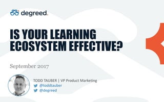 IS YOUR LEARNING
ECOSYSTEM EFFECTIVE?
September 2017
TODD TAUBER | VP Product Marketing
@toddtauber
@degreed
 