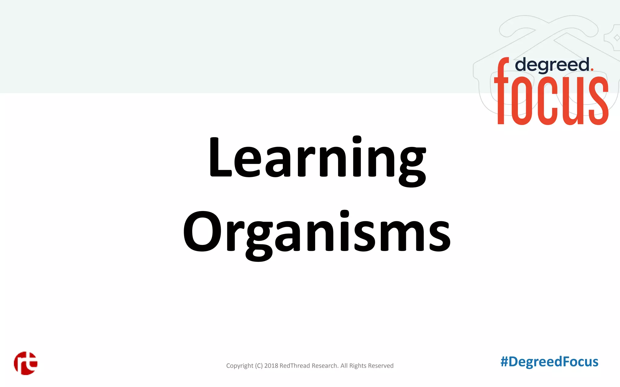 #DegreedFocus
Learning
Organisms
Copyright (C) 2018 RedThread Research. All Rights Reserved
 