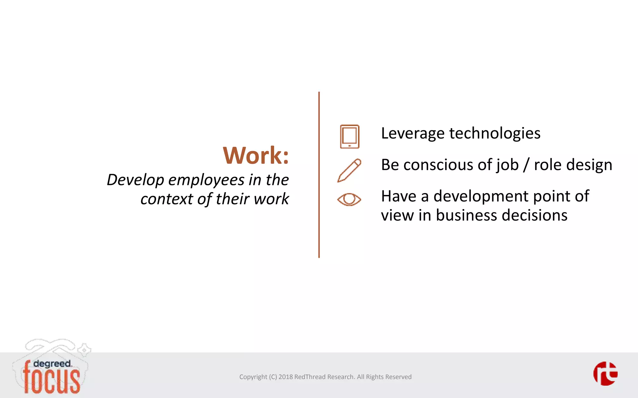 Leverage technologies
Be conscious of job / role design
Have a development point of
view in business decisions
Copyright (C) 2018 RedThread Research. All Rights Reserved
Work:
Develop employees in the
context of their work
 