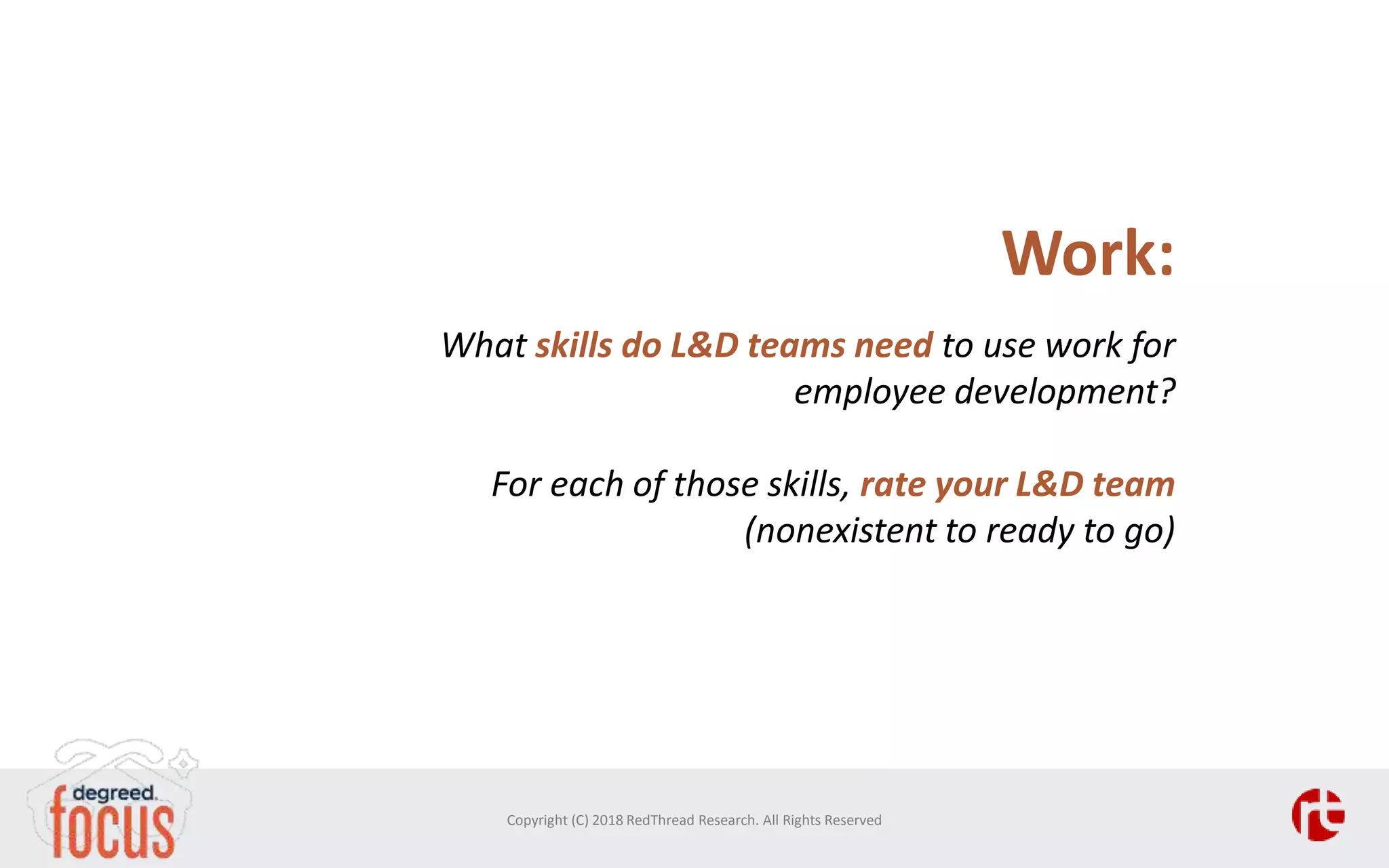 Work:
What skills do L&D teams need to use work for
employee development?
For each of those skills, rate your L&D team
(nonexistent to ready to go)
Copyright (C) 2018 RedThread Research. All Rights Reserved
 
