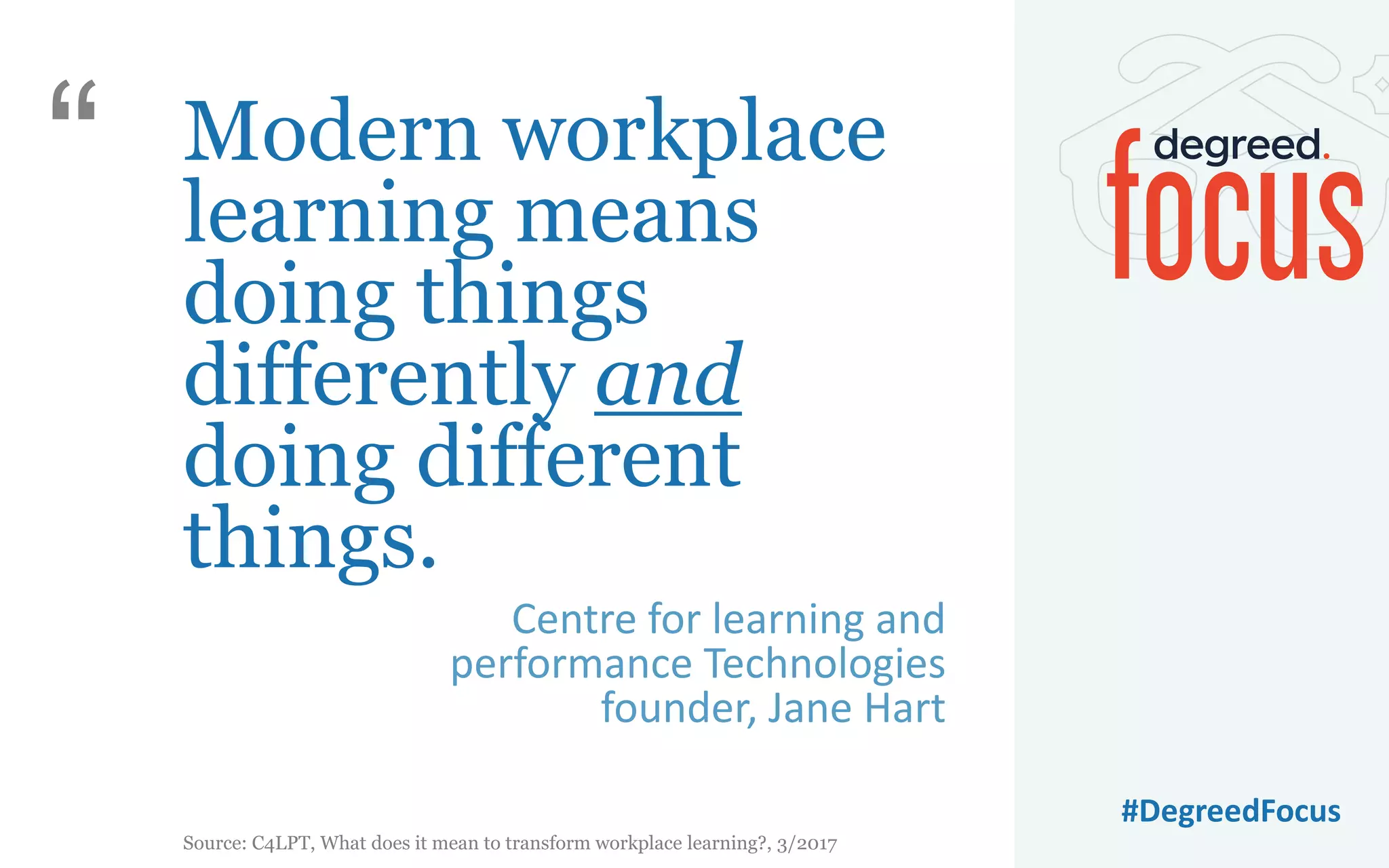 #DegreedFocus
Modern workplace
learning means
doing things
differently and
doing different
things.
Centre for learning and
performance Technologies
founder, Jane Hart
“
Source: C4LPT, What does it mean to transform workplace learning?, 3/2017
 