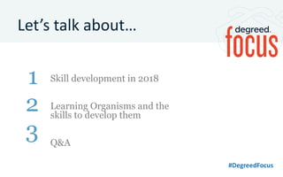 #DegreedFocus
Let’s talk about…
Skill development in 2018
Learning Organisms and the
skills to develop them
Q&A
1
2
3
 