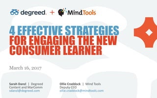 4 EFFECTIVE STRATEGIES
FOR ENGAGING THE NEW
CONSUMER LEARNER
March 16, 2017
Ollie Craddock | Mind Tools
Deputy CEO
ollie.craddock@mindtools.com
Sarah Danzl | Degreed
Content and MarComm
sdanzl@degreed.com
+
 