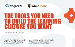 THE TOOLS YOU NEED
TO BUILD THE LEARNING
CULTURE YOU WANT
September 12, 2016
OLLIE CRADDOCK | Mind Tools
SVP Commercial Development
ollie.craddock@mindtools.com
TODD TAUBER | Degreed
VP of Product Marketing
todd@degreed.com
+
 