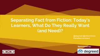 Separating Fact from Fiction: Today’s
Learners, What Do They Really Want
(and Need)?
Sponsored by:
@degreed @mikemmoon
#whatlearnerswant
 