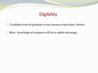 Eligibility
 Candidate must be graduate in any stream or equivalent thereto.
 Basic knowledge of computer will be an added advantage.
 