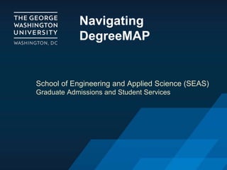 Navigating
DegreeMAP
School of Engineering and Applied Science (SEAS)
Graduate Admissions and Student Services
 