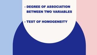 - DEGREE OF ASSOCIATION
BETWEEN TWO VARIABLES
- TEST OF HOMOGENEITY
 