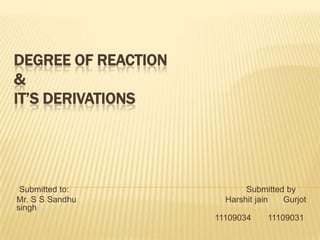 DEGREE OF REACTION
&
IT’S DERIVATIONS
Submitted to: Submitted by
Mr. S S Sandhu Harshit jain Gurjot
singh
11109034 11109031
 