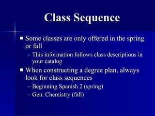 Class Sequence Some classes are only offered in the spring or fall This information follows class descriptions in your catalog When constructing a degree plan, always look for class sequences Beginning Spanish 2 (spring) Gen. Chemistry (fall) 