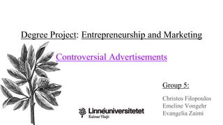 Degree Project: Entrepreneurship and Marketing
Controversial Advertisements
Group 5:
Christos Filopoulos
Emeline Vongehr
Evangelia Zaimi
 