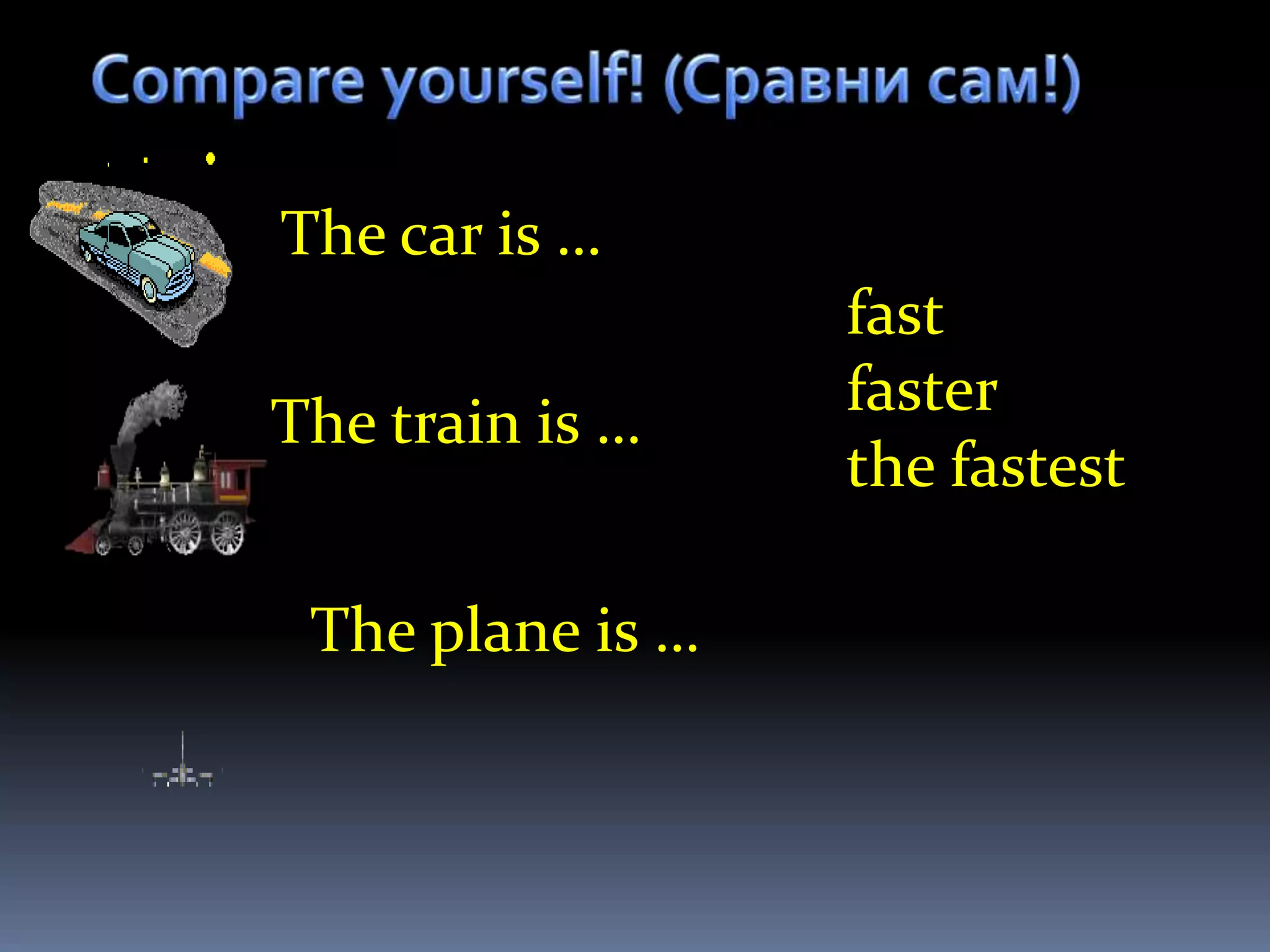 The car is …
                  fast
                  faster
The train is …
                  the fastest

 The plane is …
 