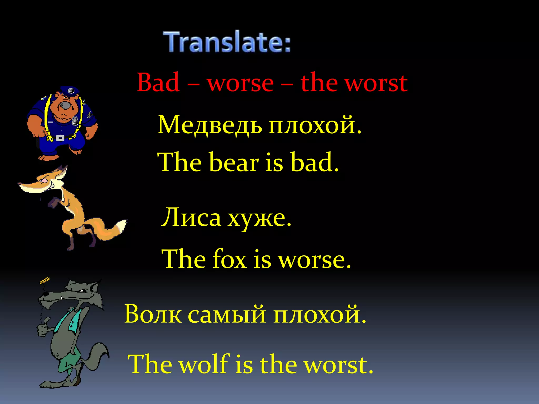 Bad – worse – the worst
  Медведь плохой.
  The bear is bad.

   Лиса хуже.
   The fox is worse.

Волк самый плохой.
The wolf is the worst.
 