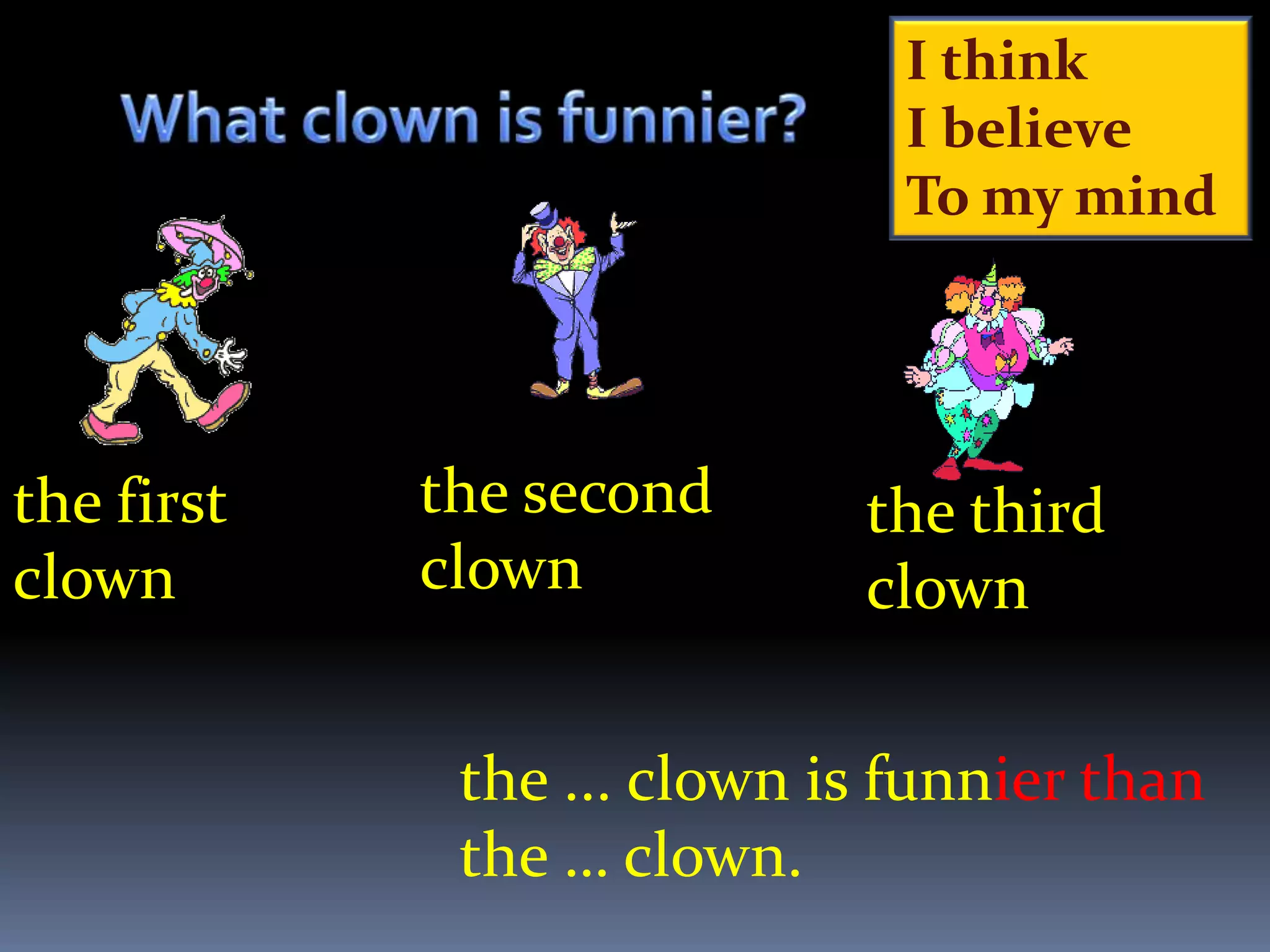 I think
                              I believe
                              To my mind




the first   the second      the third
clown       clown           clown


             the ... clown is funnier than
             the … clown.
 