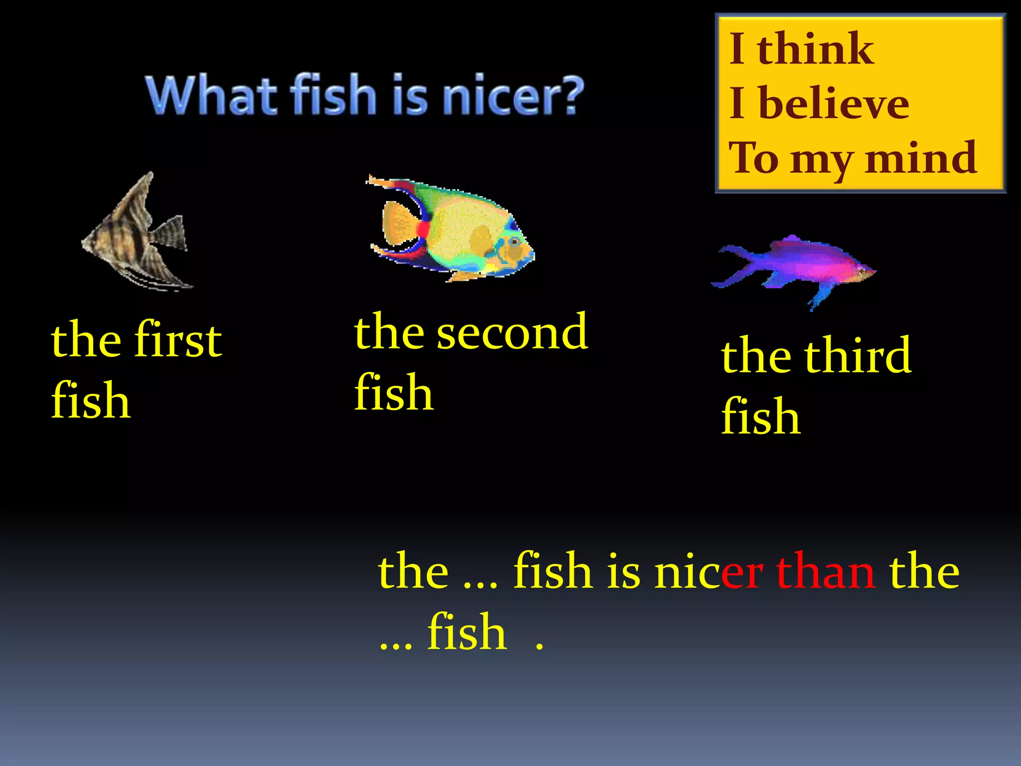 I think
                               I believe
                               To my mind



the first   the second        the third
fish        fish              fish


             the ... fish is nicer than the
             … fish .
 