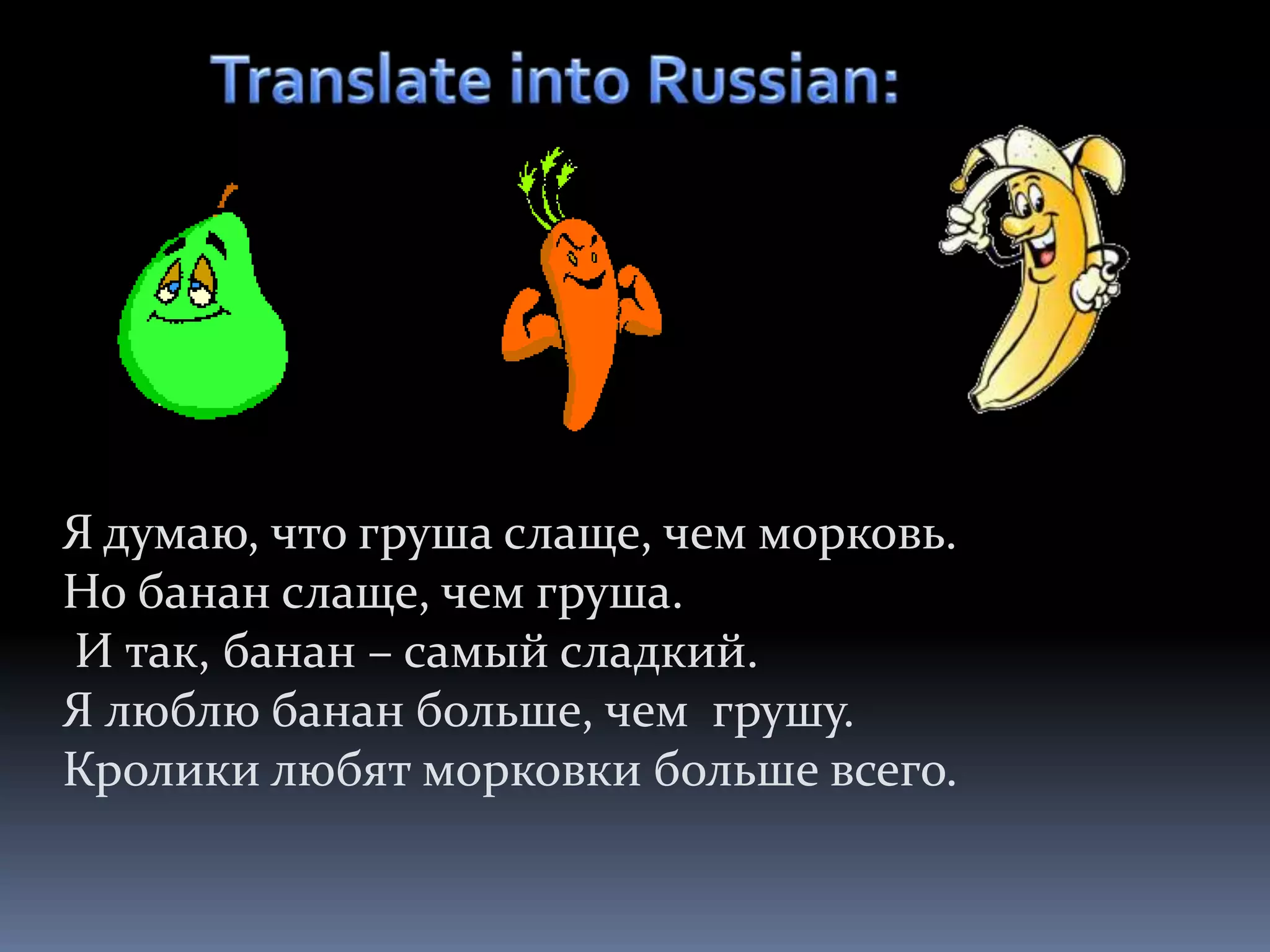 Я думаю, что груша слаще, чем морковь.
Но банан слаще, чем груша.
И так, банан – самый сладкий.
Я люблю банан больше, чем грушу.
Кролики любят морковки больше всего.
 