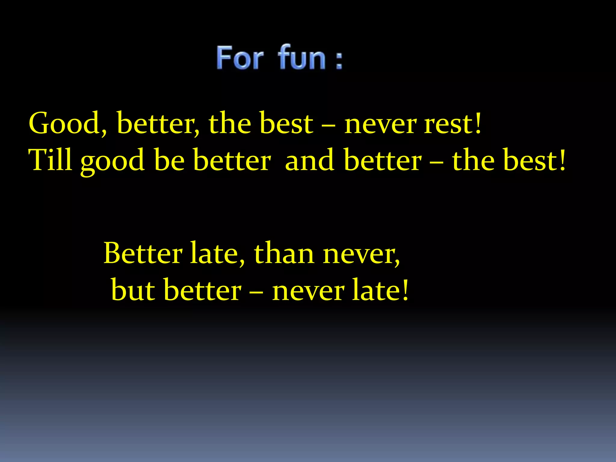 Good, better, the best – never rest!
Till good be better and better – the best!


     Better late, than never,
     but better – never late!
 