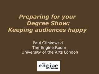Preparing for your  Degree Show: Keeping audiences happy  Paul Glinkowski  The Engine Room  University of the Arts London 