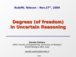 RuleML Telecon – Nov.27th, 2009




 Degrees (of freedom)
in Uncertain Reasoning


                  Davide Sottara
DEIS, Faculty of Engineering, University of Bologna
             40100 Bologna (BO), Italy

            davide.sottara2@unibo.it

                         ENEA
 