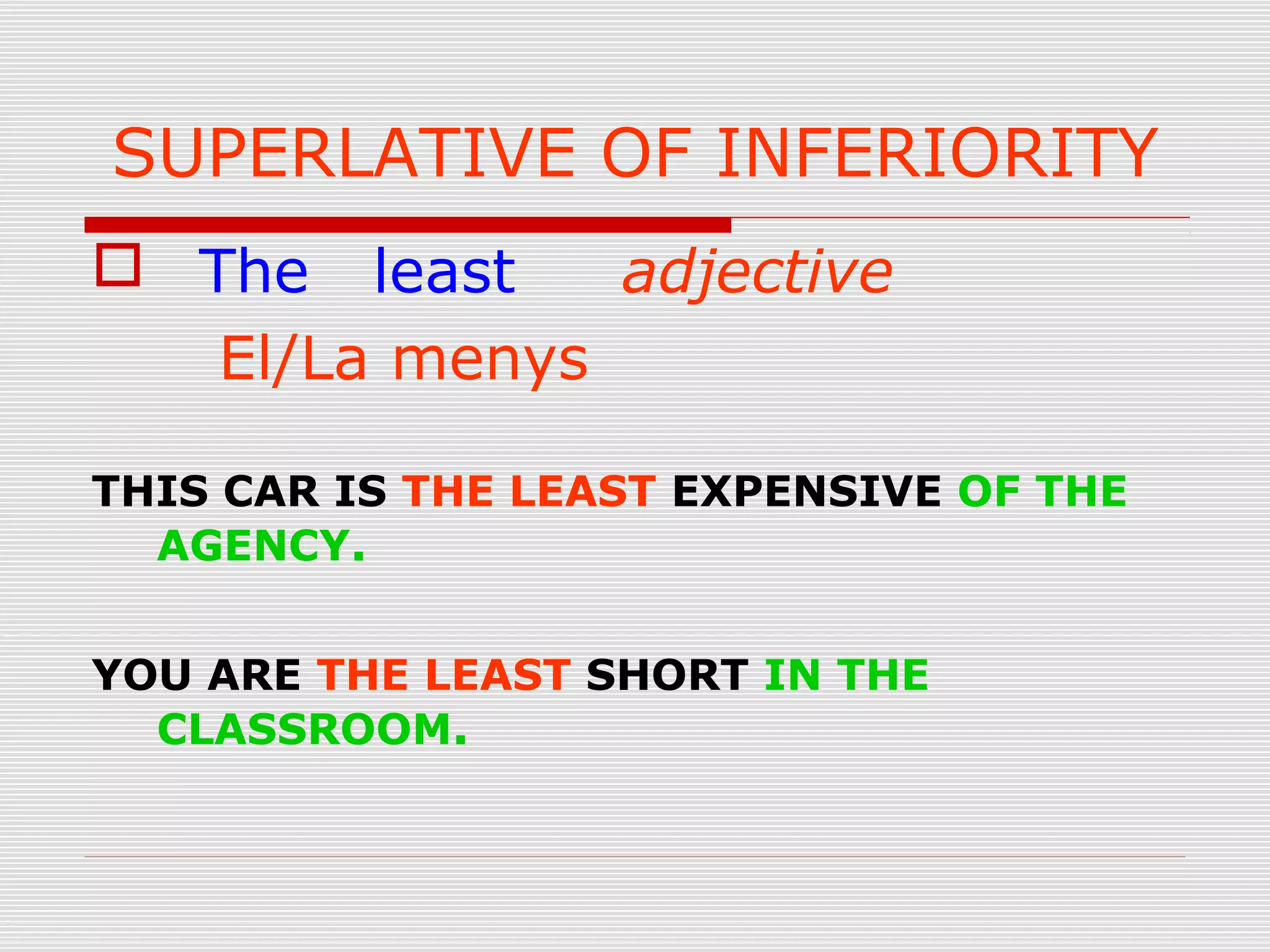 SUPERLATIVE OF INFERIORITY
 The least adjective
El/La menys
THIS CAR IS THE LEAST EXPENSIVE OF THE
AGENCY.
YOU ARE THE LEAST SHORT IN THE
CLASSROOM.
 