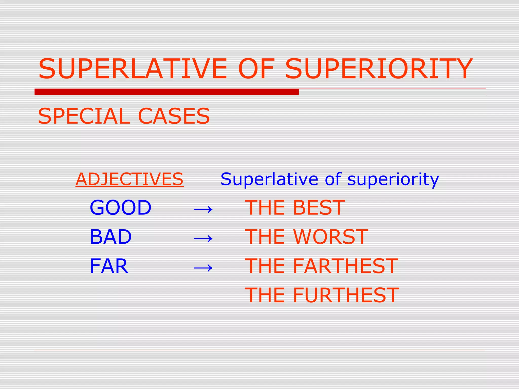 SUPERLATIVE OF SUPERIORITY
SPECIAL CASES
ADJECTIVES Superlative of superiority
GOOD → THE BEST
BAD → THE WORST
FAR → THE FARTHEST
THE FURTHEST
 