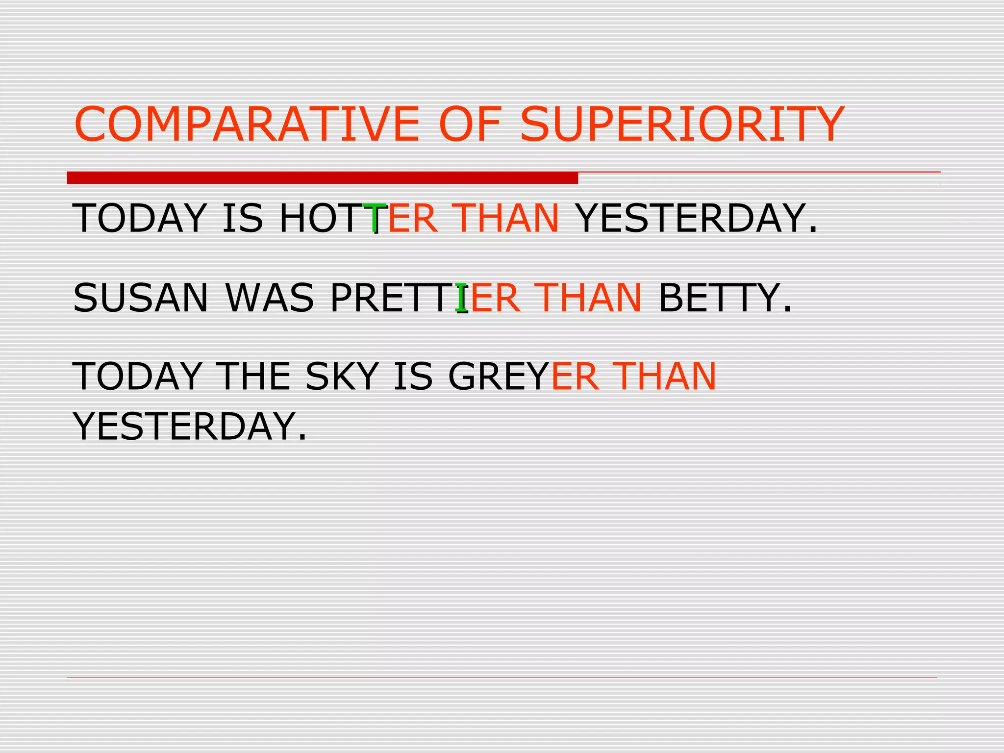 COMPARATIVE OF SUPERIORITY
TODAY IS HOTTTER THAN YESTERDAY.
SUSAN WAS PRETTIIER THAN BETTY.
TODAY THE SKY IS GREYER THAN
YESTERDAY.
 